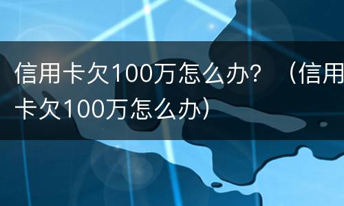 信用卡欠100万怎么办？（信用卡欠100万怎么办）