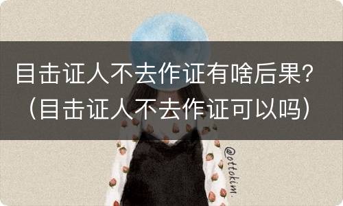 目击证人不去作证有啥后果？（目击证人不去作证可以吗）