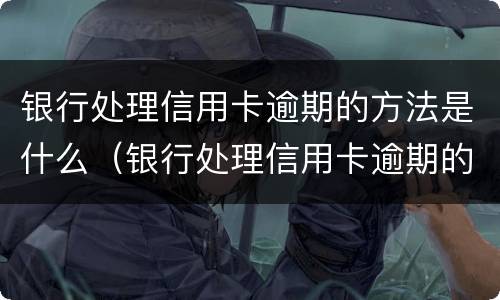 银行处理信用卡逾期的方法是什么（银行处理信用卡逾期的方法是什么样的）