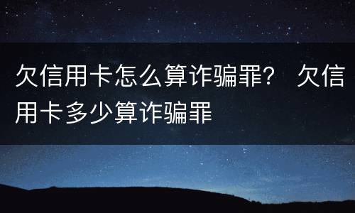 欠信用卡怎么算诈骗罪？ 欠信用卡多少算诈骗罪