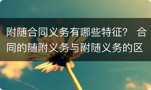 附随合同义务有哪些特征？ 合同的随附义务与附随义务的区别