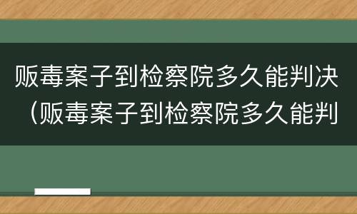 贩毒案子到检察院多久能判决（贩毒案子到检察院多久能判决下来）