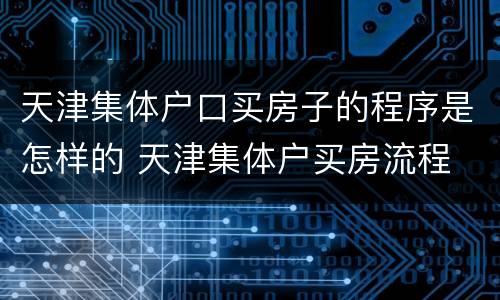 天津集体户口买房子的程序是怎样的 天津集体户买房流程