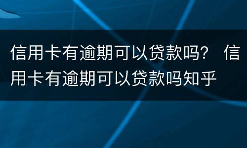 信用卡有逾期可以贷款吗？ 信用卡有逾期可以贷款吗知乎