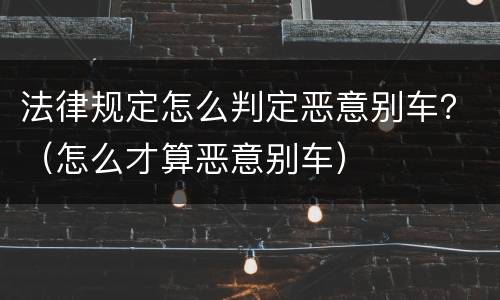 法律规定怎么判定恶意别车？（怎么才算恶意别车）