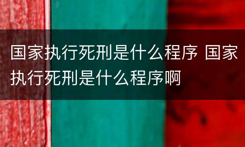 国家执行死刑是什么程序 国家执行死刑是什么程序啊