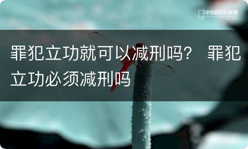 罪犯立功就可以减刑吗？ 罪犯立功必须减刑吗