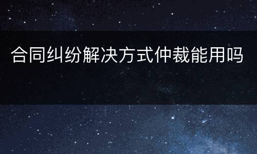合同纠纷解决方式仲裁能用吗