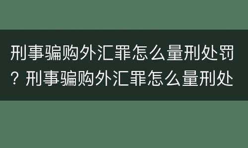 刑事骗购外汇罪怎么量刑处罚? 刑事骗购外汇罪怎么量刑处罚