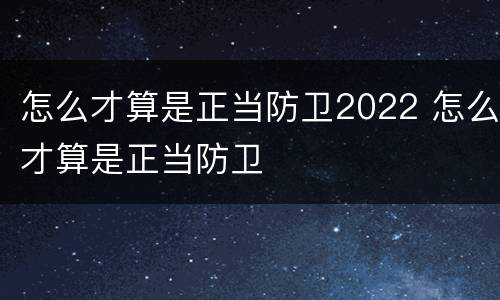 怎么才算是正当防卫2022 怎么才算是正当防卫