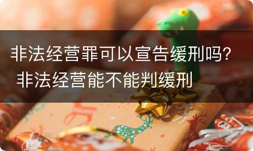 非法经营罪可以宣告缓刑吗？ 非法经营能不能判缓刑