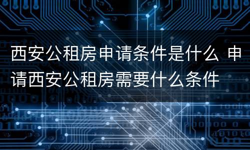 西安公租房申请条件是什么 申请西安公租房需要什么条件