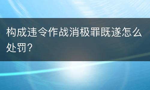 构成违令作战消极罪既遂怎么处罚?