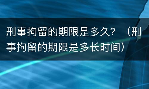 刑事拘留的期限是多久？（刑事拘留的期限是多长时间）