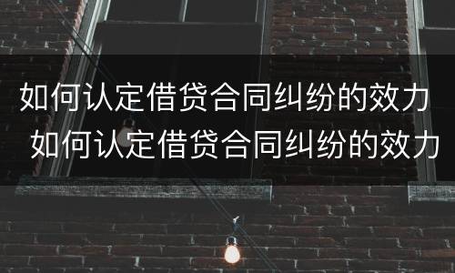 如何认定借贷合同纠纷的效力 如何认定借贷合同纠纷的效力问题