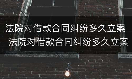 法院对借款合同纠纷多久立案 法院对借款合同纠纷多久立案审理