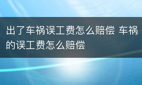 出了车祸误工费怎么赔偿 车祸的误工费怎么赔偿