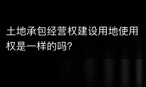 土地承包经营权建设用地使用权是一样的吗？
