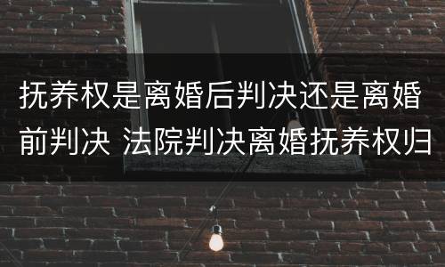 抚养权是离婚后判决还是离婚前判决 法院判决离婚抚养权归谁