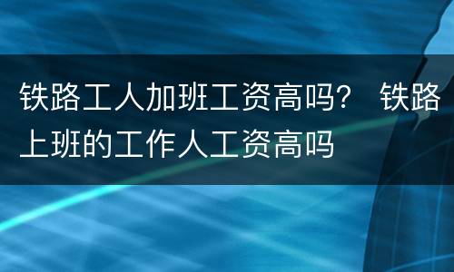 铁路工人加班工资高吗？ 铁路上班的工作人工资高吗