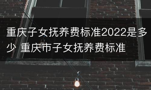 重庆子女抚养费标准2022是多少 重庆市子女抚养费标准