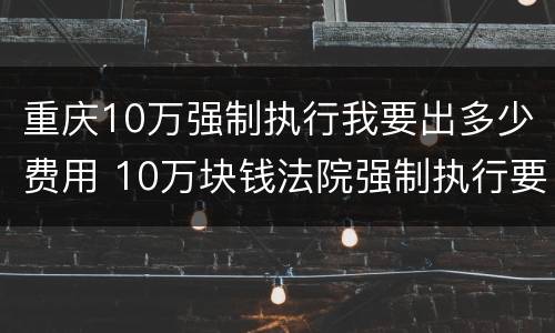重庆10万强制执行我要出多少费用 10万块钱法院强制执行要多久