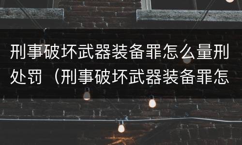 刑事破坏武器装备罪怎么量刑处罚（刑事破坏武器装备罪怎么量刑处罚规定）