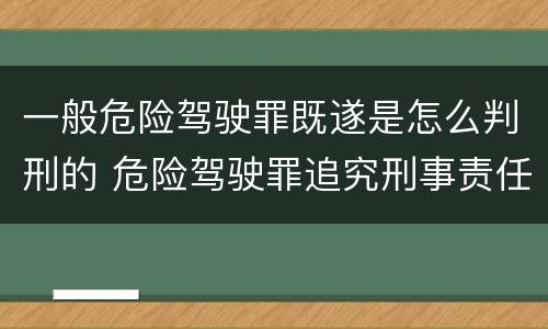 一般危险驾驶罪既遂是怎么判刑的 危险驾驶罪追究刑事责任