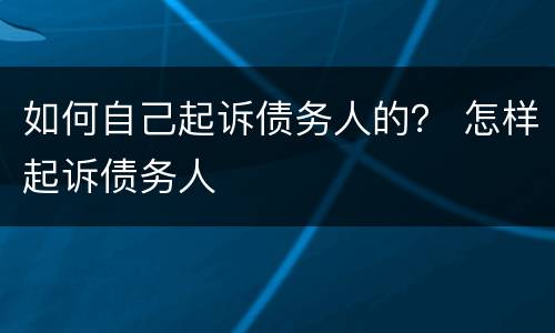 如何自己起诉债务人的？ 怎样起诉债务人