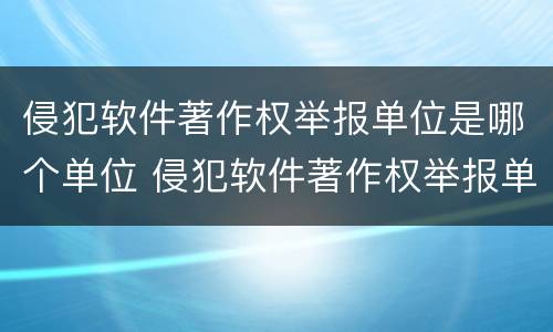 侵犯软件著作权举报单位是哪个单位 侵犯软件著作权举报单位是哪个单位的