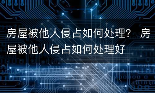 房屋被他人侵占如何处理？ 房屋被他人侵占如何处理好