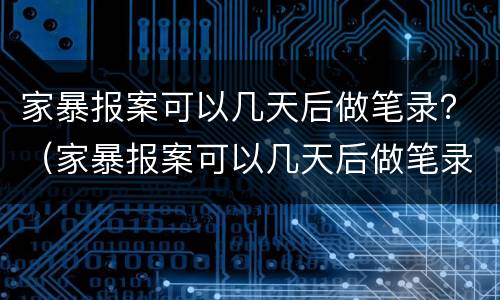 家暴报案可以几天后做笔录？（家暴报案可以几天后做笔录嘛）
