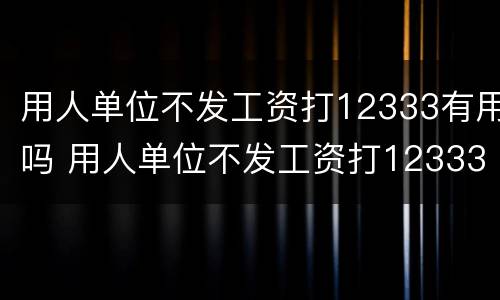 用人单位不发工资打12333有用吗 用人单位不发工资打12333有用吗怎么投诉