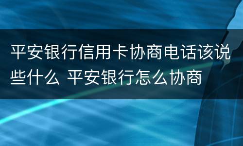 平安银行信用卡协商电话该说些什么 平安银行怎么协商