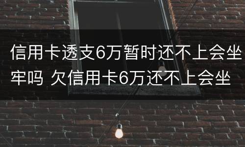 信用卡透支6万暂时还不上会坐牢吗 欠信用卡6万还不上会坐牢吗