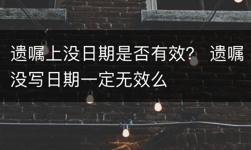 遗嘱上没日期是否有效？ 遗嘱没写日期一定无效么