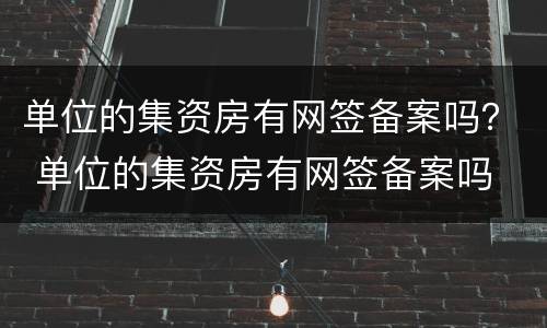 单位的集资房有网签备案吗？ 单位的集资房有网签备案吗