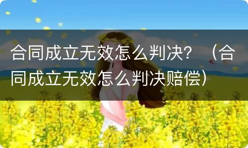 合同成立无效怎么判决？（合同成立无效怎么判决赔偿）