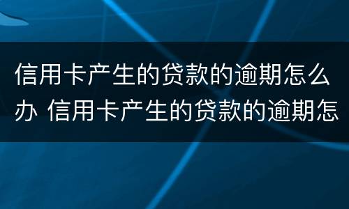 信用卡产生的贷款的逾期怎么办 信用卡产生的贷款的逾期怎么办理
