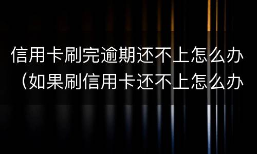 信用卡刷完逾期还不上怎么办（如果刷信用卡还不上怎么办）