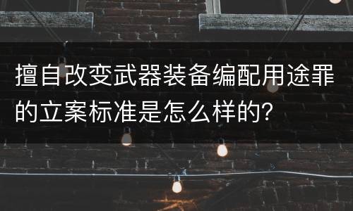 擅自改变武器装备编配用途罪的立案标准是怎么样的？