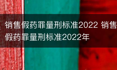 销售假药罪量刑标准2022 销售假药罪量刑标准2022年