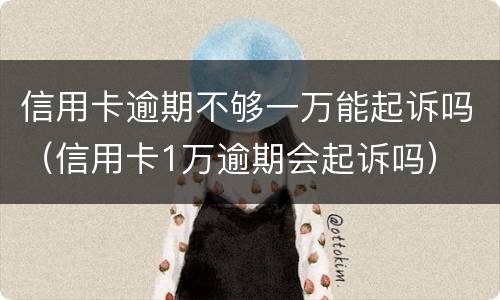 信用卡逾期不够一万能起诉吗（信用卡1万逾期会起诉吗）