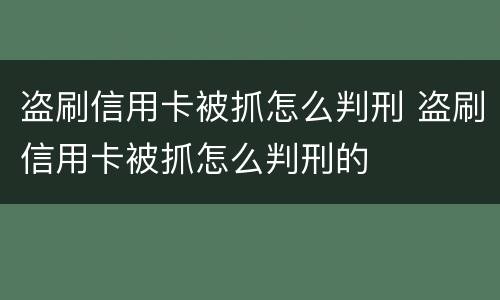 盗刷信用卡被抓怎么判刑 盗刷信用卡被抓怎么判刑的