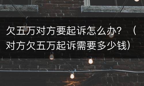 欠五万对方要起诉怎么办？（对方欠五万起诉需要多少钱）