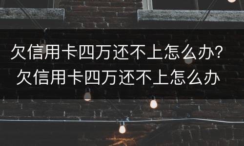 欠信用卡四万还不上怎么办？ 欠信用卡四万还不上怎么办