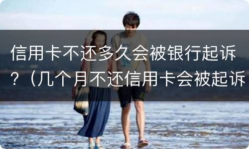 信用卡不还多久会被银行起诉?（几个月不还信用卡会被起诉）