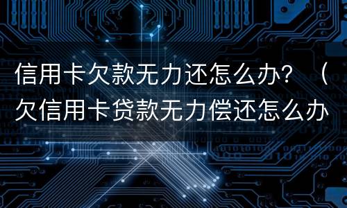 信用卡欠款无力还怎么办？（欠信用卡贷款无力偿还怎么办）