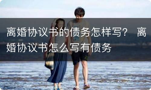 离婚协议书的债务怎样写？ 离婚协议书怎么写有债务
