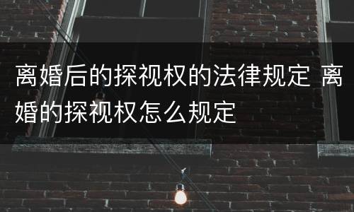 离婚后的探视权的法律规定 离婚的探视权怎么规定
